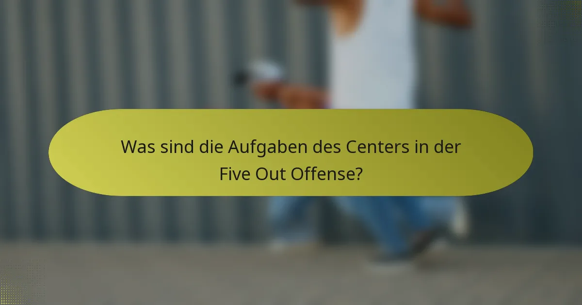 Was sind die Aufgaben des Centers in der Five Out Offense?