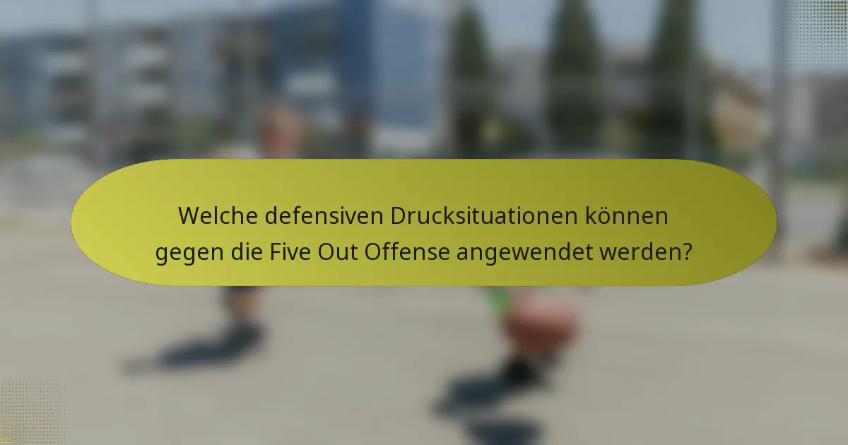 Welche defensiven Drucksituationen können gegen die Five Out Offense angewendet werden?